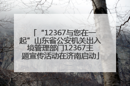“12367与您在一起”山东省公安机关出入境管理部门12367主题宣传活动在济南启动