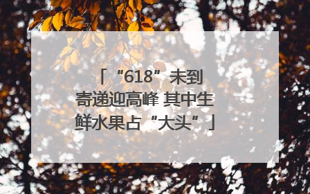 “618”未到 寄递迎高峰 其中生鲜水果占“大头”