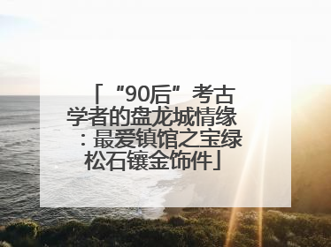 “90后”考古学者的盘龙城情缘：最爱镇馆之宝绿松石镶金饰件