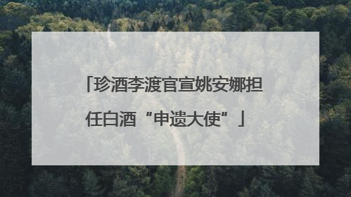 珍酒李渡官宣姚安娜担任白酒“申遗大使”