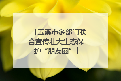 玉溪市多部门联合宣传壮大生态保护“朋友圈”