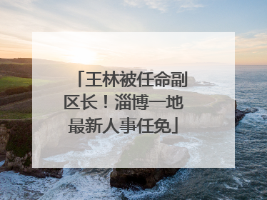 王林被任命副区长！淄博一地最新人事任免