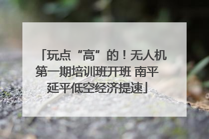 玩点“高”的！无人机第一期培训班开班 南平延平低空经济提速