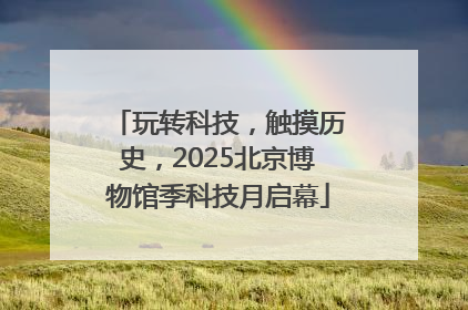 玩转科技，触摸历史，2025北京博物馆季科技月启幕