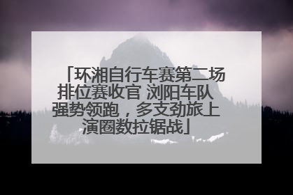 环湘自行车赛第二场排位赛收官 浏阳车队强势领跑，多支劲旅上演圈数拉锯战
