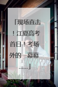 现场直击！江夏高考首日！考场外的一幕幕……