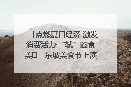 点燃夏日经济 激发消费活力·“轼”圈食美⑪｜东坡美食节上演“文化满汉全席”