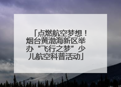 点燃航空梦想！烟台黄渤海新区举办“飞行之梦”少儿航空科普活动