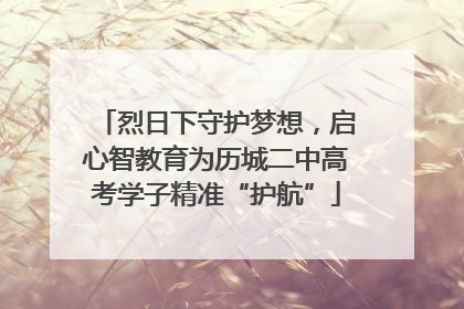 烈日下守护梦想，启心智教育为历城二中高考学子精准“护航”