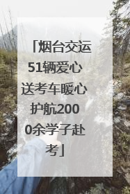 烟台交运51辆爱心送考车暖心护航2000余学子赴考