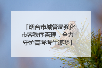 烟台市城管局强化市容秩序管理，全力守护高考考生逐梦