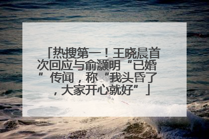 热搜第一！王晓晨首次回应与俞灏明“已婚”传闻，称“我头昏了，大家开心就好”