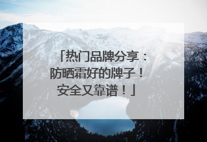 热门品牌分享：防晒霜好的牌子！安全又靠谱！