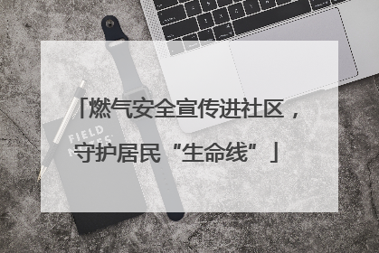 燃气安全宣传进社区，守护居民“生命线”