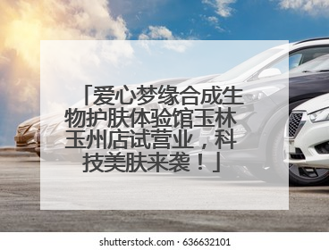 爱心梦缘合成生物护肤体验馆玉林玉州店试营业，科技美肤来袭！