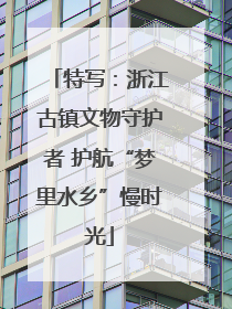 特写：浙江古镇文物守护者 护航“梦里水乡”慢时光