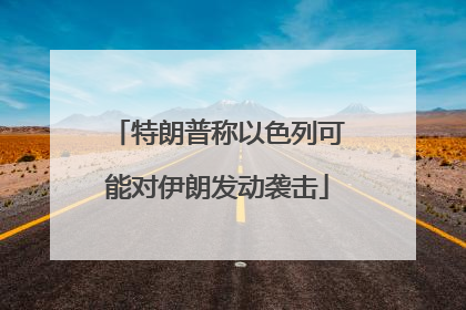 特朗普称以色列可能对伊朗发动袭击