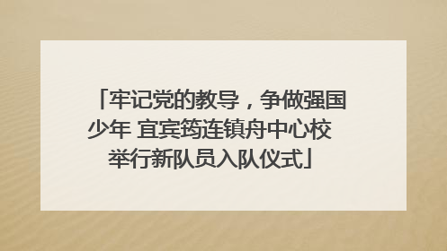 牢记党的教导，争做强国少年 宜宾筠连镇舟中心校举行新队员入队仪式