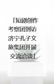 短剧创作考察团到访济宁孔子文旅集团开展交流洽谈