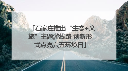 石家庄推出“生态+文旅”主题游线路 创新形式点亮六五环境日