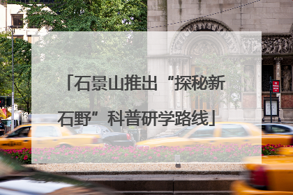 石景山推出“探秘新石野”科普研学路线