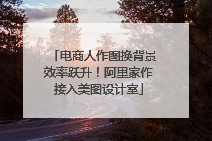 电商人作图换背景效率跃升！阿里家作接入美图设计室