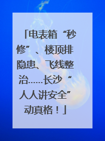电表箱“秒修”、楼顶排隐患、飞线整治……长沙“人人讲安全”动真格！
