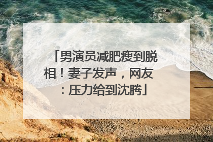 男演员减肥瘦到脱相！妻子发声，网友：压力给到沈腾