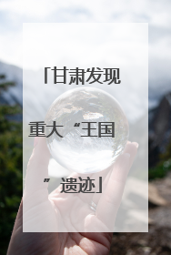 甘肃发现重大“王国”遗迹