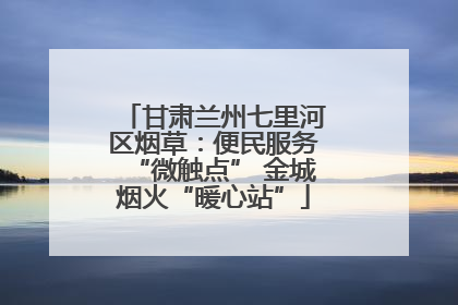 甘肃兰州七里河区烟草：便民服务“微触点” 金城烟火“暖心站”