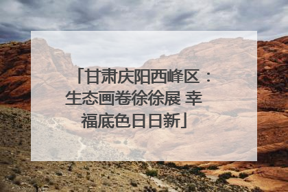 甘肃庆阳西峰区：生态画卷徐徐展 幸福底色日日新