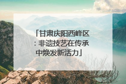 甘肃庆阳西峰区：非遗技艺在传承中焕发新活力