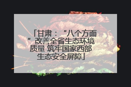 甘肃：“八个方面”改善全省生态环境质量 筑牢国家西部生态安全屏障
