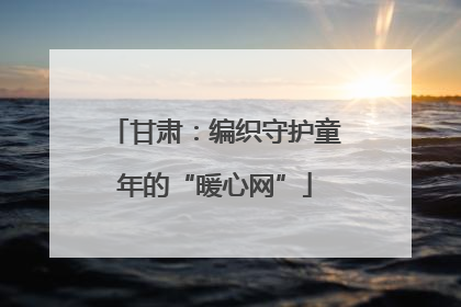 甘肃：编织守护童年的“暖心网”