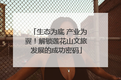生态为底 产业为翼！解锁莲花山文旅发展的成功密码