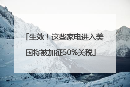 生效！这些家电进入美国将被加征50%关税