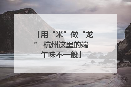 用“米”做“龙” 杭州这里的端午味不一般