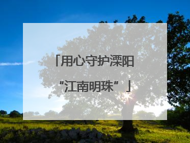 用心守护溧阳“江南明珠”