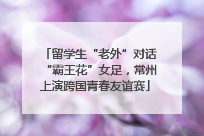 留学生“老外”对话“霸王花”女足，常州上演跨国青春友谊赛