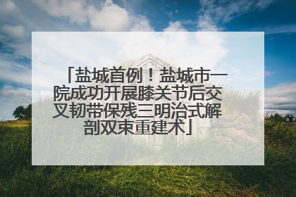 盐城首例！盐城市一院成功开展膝关节后交叉韧带保残三明治式解剖双束重建术