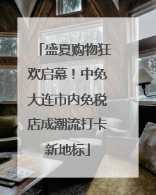 盛夏购物狂欢启幕！中免大连市内免税店成潮流打卡新地标