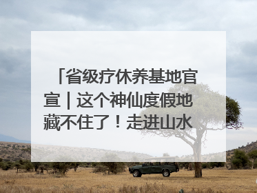 省级疗休养基地官宣｜这个神仙度假地藏不住了！走进山水秘境 开启一场野奢度假之旅！