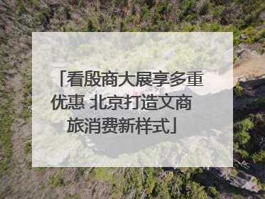 看殷商大展享多重优惠 北京打造文商旅消费新样式