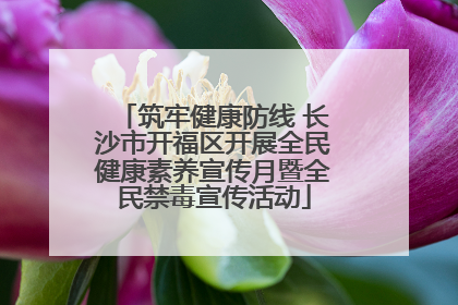 筑牢健康防线 长沙市开福区开展全民健康素养宣传月暨全民禁毒宣传活动