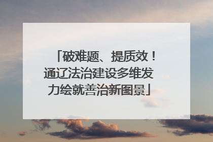 破难题、提质效！通辽法治建设多维发力绘就善治新图景