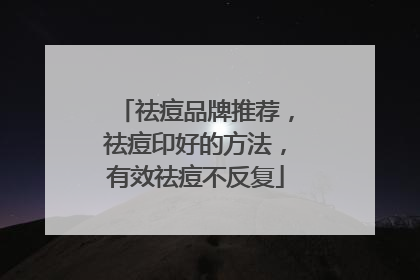 祛痘品牌推荐，祛痘印好的方法，有效祛痘不反复