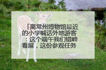 离常州博物馆最近的小学喊话外地游客：这个端午我们错峰看展，这份参观任务单赶快收藏