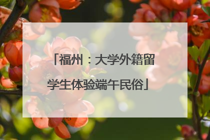 福州：大学外籍留学生体验端午民俗