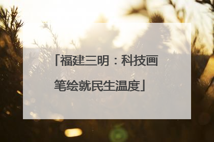 福建三明：科技画笔绘就民生温度