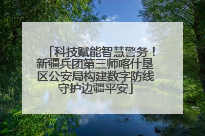 科技赋能智慧警务！新疆兵团第三师喀什垦区公安局构建数字防线守护边疆平安